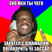 ейо мен ты чего захотел с джамалом поговорить че зассал