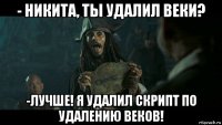 - никита, ты удалил веки? -лучше! я удалил скрипт по удалению веков!