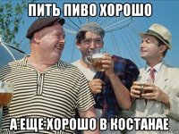 пить пиво хорошо а еще хорошо в костанае