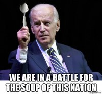  we are in a battle for the soup of this nation