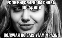 если бы семенова снова посадили получай по заслугам,мразь!