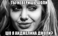 ты неверишь шоли шо я анджелина джоли?