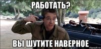 работать? вы шутите наверное
