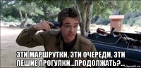  эти маршрутки, эти очереди, эти пешие прогулки...продолжать?...