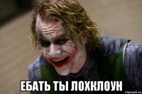  ебать ты лохклоун