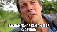  наслаждайся каждым её кусочком