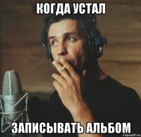 когда устал записывать альбом