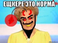 ещкере это норма 
