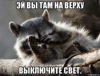 эй вы там на верху выключите свет.