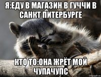 я:еду в магазин в гуччи в санкт питербурге кто то:она жрёт мой чупачупс