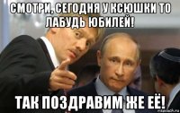 смотри, сегодня у ксюшки то лабудь юбилей! так поздравим же её!