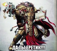  да ты еретик!!!