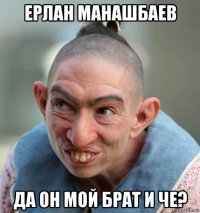 ерлан манашбаев да он мой брат и че?