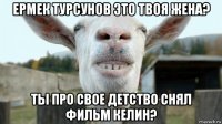 ермек турсунов это твоя жена? ты про свое детство снял фильм келин?