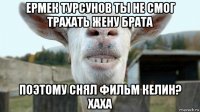 ермек турсунов ты не смог трахать жену брата поэтому снял фильм келин? хаха