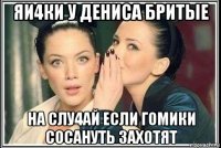 яи4ки у дениса бритые на слу4ай если гомики сосануть захотят
