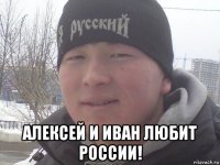  алексей и иван любит россии!