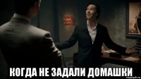  когда не задали домашки