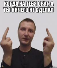 когда на тебя орут, а ты ничего не сделал 
