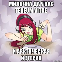 милочка да у вас tedeum vitae и арктическая истерия