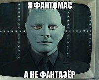 я фантомас а не фантазёр