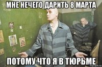 мне нечего дарить 8 марта потому что я в тюрьме