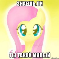 знаешь ли ты такой милый