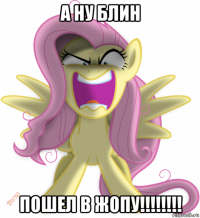 а ну блин пошел в жопу!!!!!!!!
