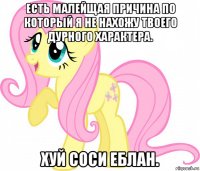 есть малейщая причина по который я не нахожу твоего дурного характера. хуй соси еблан.