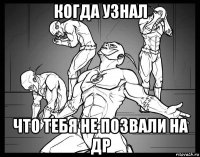 когда узнал что тебя не позвали на др