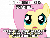 а можно принять участие... ужасно хочется пообщаться.поспорить о чем нибудь-только без мата-я дамочка интелегентная