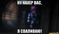 ну нахер вас, я сваливаю!