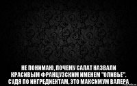  не понимаю, почему салат назвали красивым французским именем "оливье". судя по ингредиентам, это максимум валера