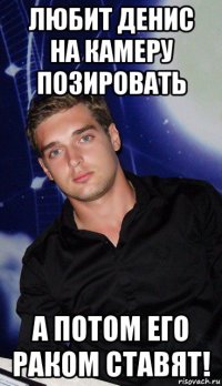 любит денис на камеру позировать а потом его раком ставят!