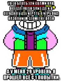 yo lo блять хай свами как всегда fresh sans да и я сегодня буду играть в игру под названием geometry dash а у меня 29 уровень я прошёл всё с 1 попытки