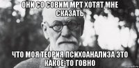 они со совим мрт хотят мне сказать что моя теория психоанализа это какое-то говно