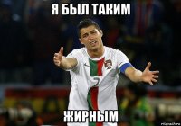 я был таким жирным
