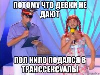 потому что девки не дают пол кило подался в транссексуалы
