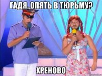 гадя, опять в тюрьму? хреново