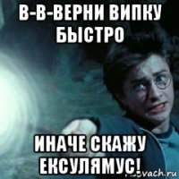 в-в-верни випку быстро иначе скажу ексулямус!