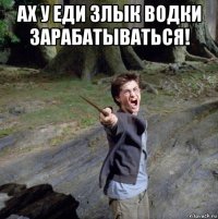 ах у еди злык водки зарабатываться! 