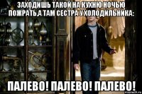 заходишь такой на кухню ночью пожрать,а там сестра у холодильника: палево! палево! палево!