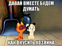 давай вместе будем думать как вкусить хозяина