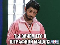  ты зачем его в штрафной мацал?