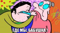  где мы, бабушка !
