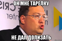 он мне тарелку не дал долизать
