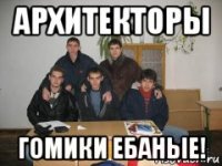 архитекторы гомики ебаные!
