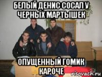 белый денис сосал у черных мартышек опущенный гомик кароче