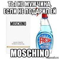 ты не мужчина, если не подарил ей moschino