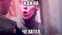 иди на чё хател